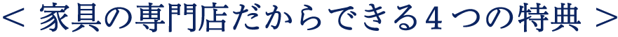 家具の専門店だからできる4つの特典